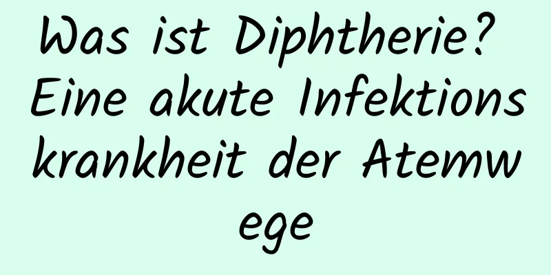 Was ist Diphtherie? Eine akute Infektionskrankheit der Atemwege