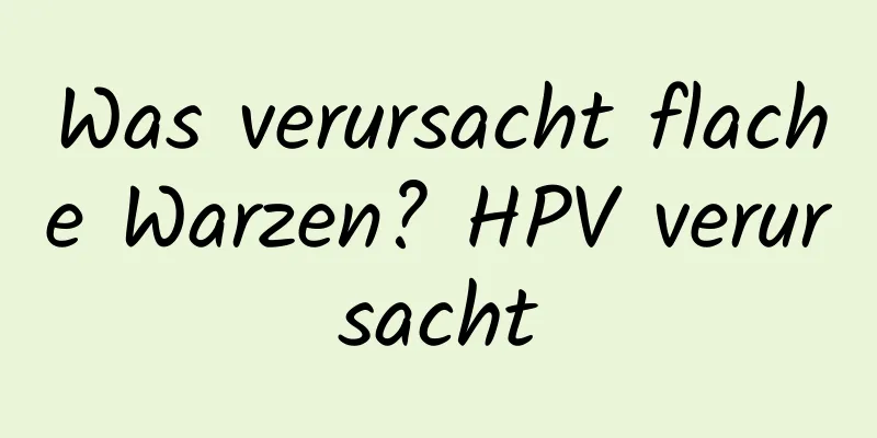 Was verursacht flache Warzen? HPV verursacht