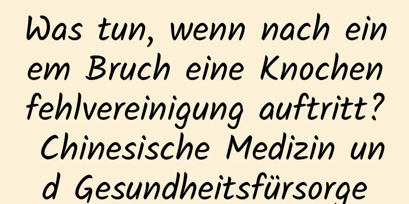 Was tun, wenn nach einem Bruch eine Knochenfehlvereinigung auftritt? Chinesische Medizin und Gesundheitsfürsorge
