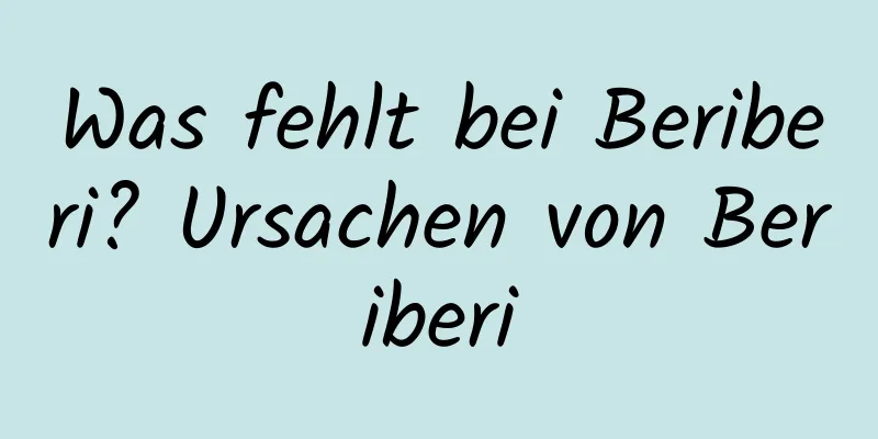 Was fehlt bei Beriberi? Ursachen von Beriberi