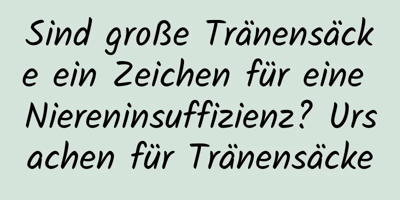 Sind große Tränensäcke ein Zeichen für eine Niereninsuffizienz? Ursachen für Tränensäcke