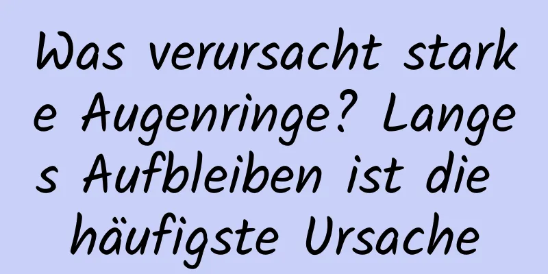 Was verursacht starke Augenringe? Langes Aufbleiben ist die häufigste Ursache