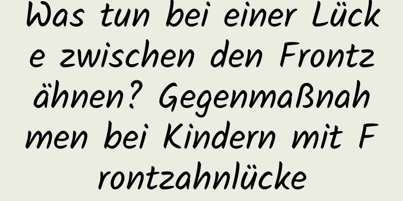 Was tun bei einer Lücke zwischen den Frontzähnen? Gegenmaßnahmen bei Kindern mit Frontzahnlücke