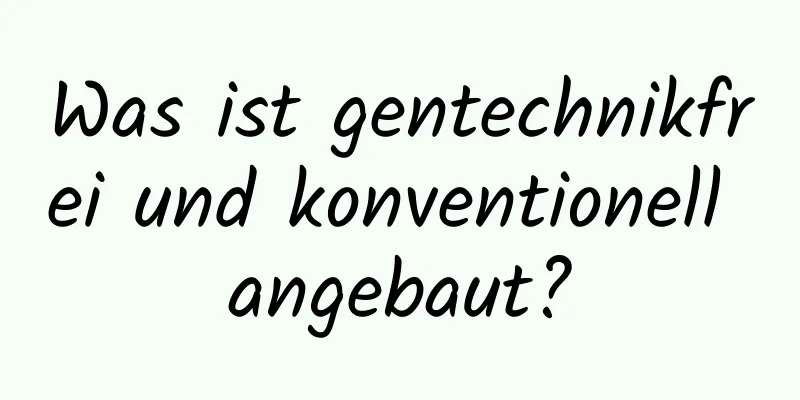 Was ist gentechnikfrei und konventionell angebaut?