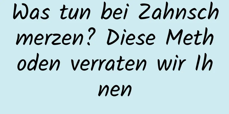 Was tun bei Zahnschmerzen? Diese Methoden verraten wir Ihnen