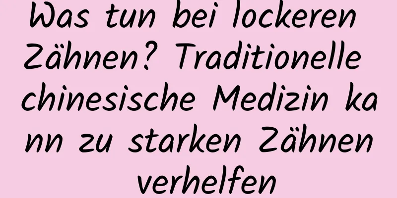 Was tun bei lockeren Zähnen? Traditionelle chinesische Medizin kann zu starken Zähnen verhelfen