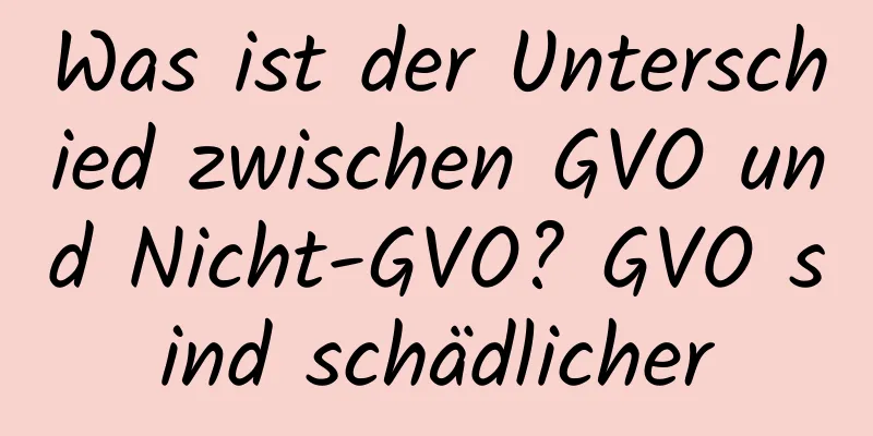 Was ist der Unterschied zwischen GVO und Nicht-GVO? GVO sind schädlicher