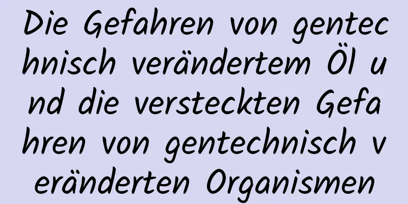 Die Gefahren von gentechnisch verändertem Öl und die versteckten Gefahren von gentechnisch veränderten Organismen