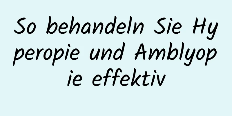 So behandeln Sie Hyperopie und Amblyopie effektiv