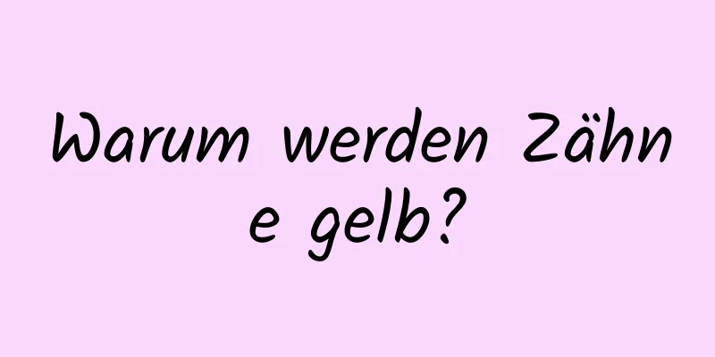 Warum werden Zähne gelb?