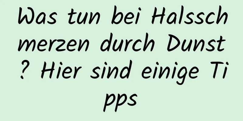 Was tun bei Halsschmerzen durch Dunst? Hier sind einige Tipps