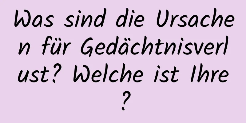 Was sind die Ursachen für Gedächtnisverlust? Welche ist Ihre?