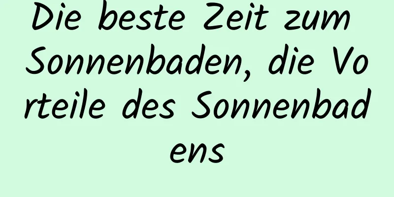 Die beste Zeit zum Sonnenbaden, die Vorteile des Sonnenbadens