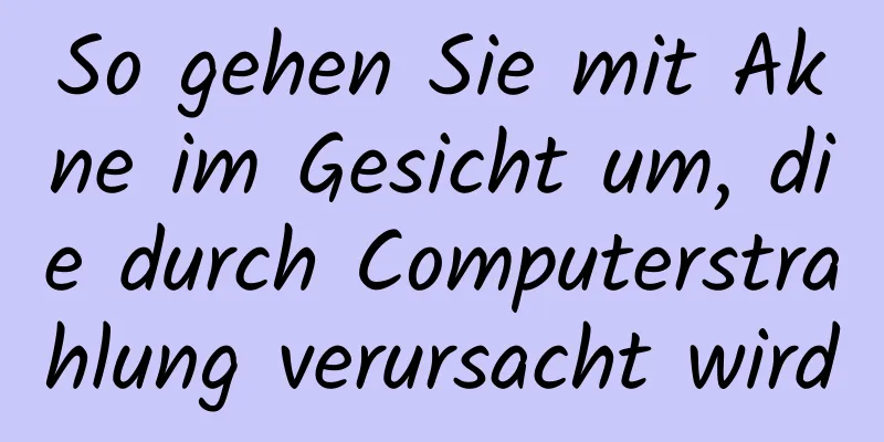 So gehen Sie mit Akne im Gesicht um, die durch Computerstrahlung verursacht wird