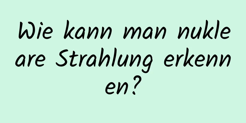 Wie kann man nukleare Strahlung erkennen?