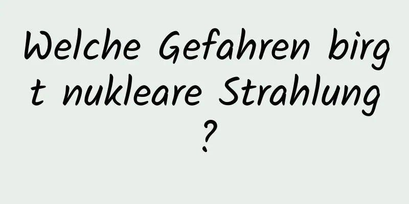 Welche Gefahren birgt nukleare Strahlung?