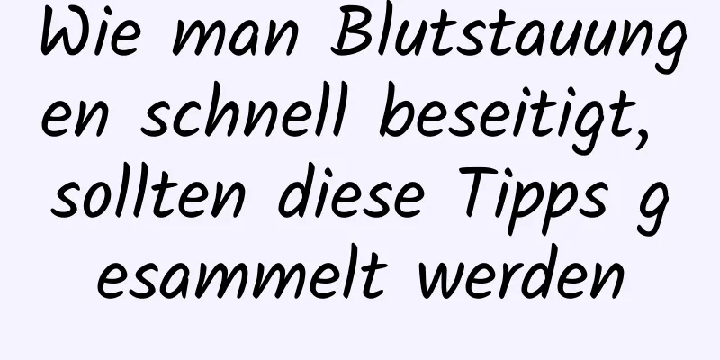 Wie man Blutstauungen schnell beseitigt, sollten diese Tipps gesammelt werden