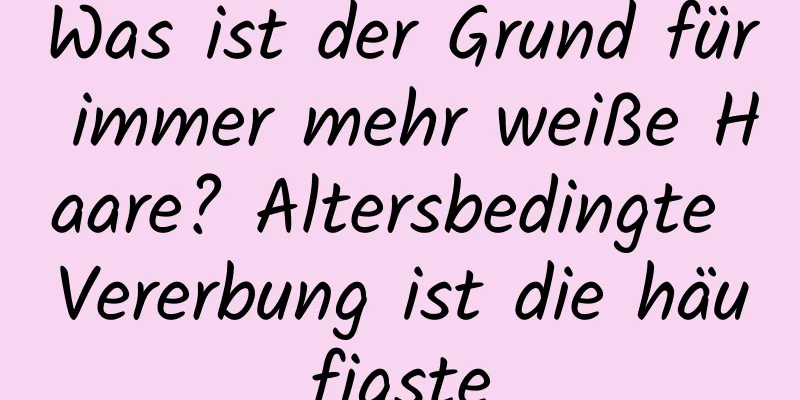 Was ist der Grund für immer mehr weiße Haare? Altersbedingte Vererbung ist die häufigste