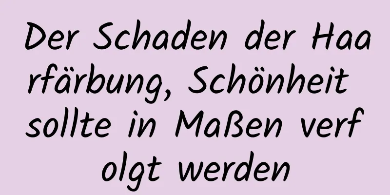 Der Schaden der Haarfärbung, Schönheit sollte in Maßen verfolgt werden