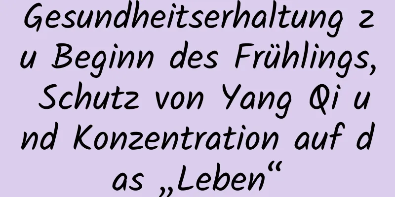 Gesundheitserhaltung zu Beginn des Frühlings, Schutz von Yang Qi und Konzentration auf das „Leben“