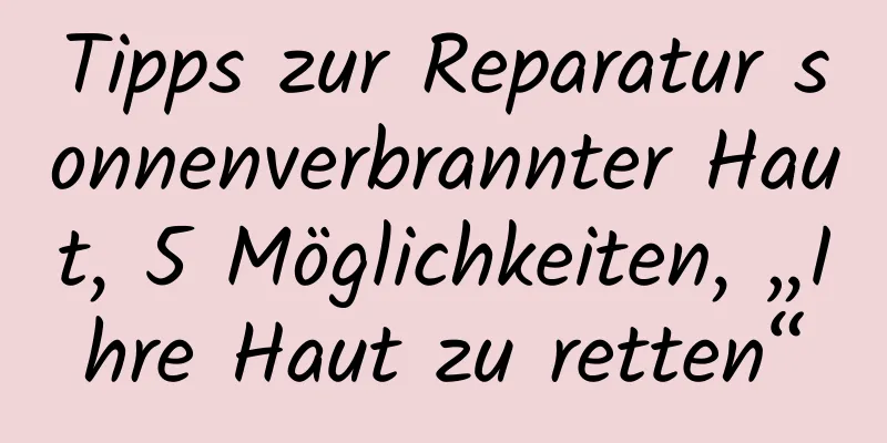 Tipps zur Reparatur sonnenverbrannter Haut, 5 Möglichkeiten, „Ihre Haut zu retten“
