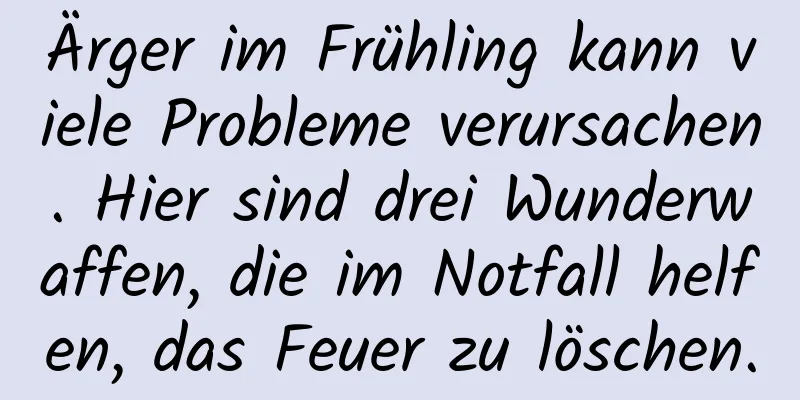 Ärger im Frühling kann viele Probleme verursachen. Hier sind drei Wunderwaffen, die im Notfall helfen, das Feuer zu löschen.