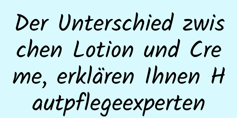 Der Unterschied zwischen Lotion und Creme, erklären Ihnen Hautpflegeexperten