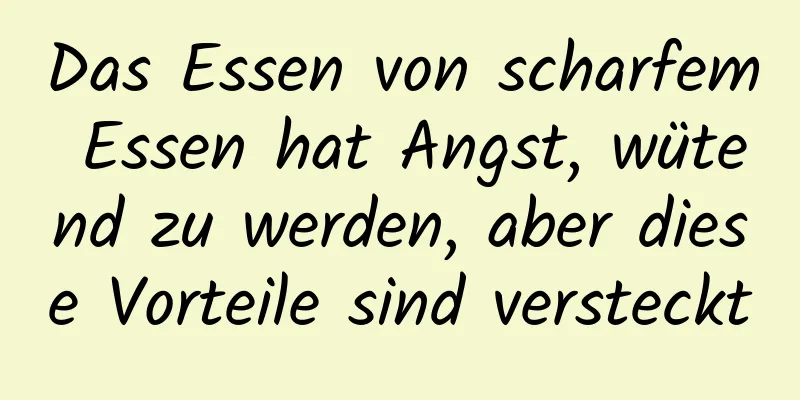 Das Essen von scharfem Essen hat Angst, wütend zu werden, aber diese Vorteile sind versteckt