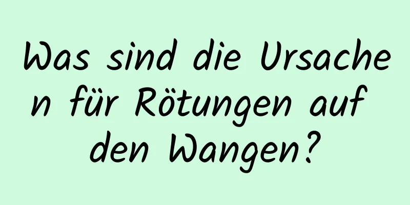 Was sind die Ursachen für Rötungen auf den Wangen?