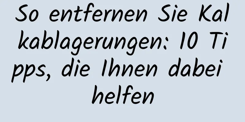 So entfernen Sie Kalkablagerungen: 10 Tipps, die Ihnen dabei helfen