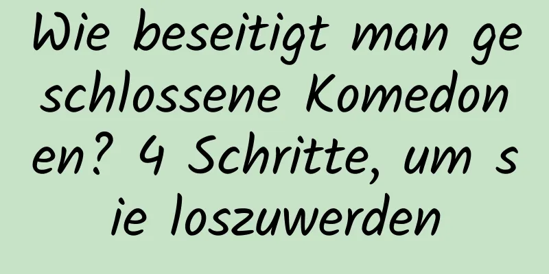 Wie beseitigt man geschlossene Komedonen? 4 Schritte, um sie loszuwerden