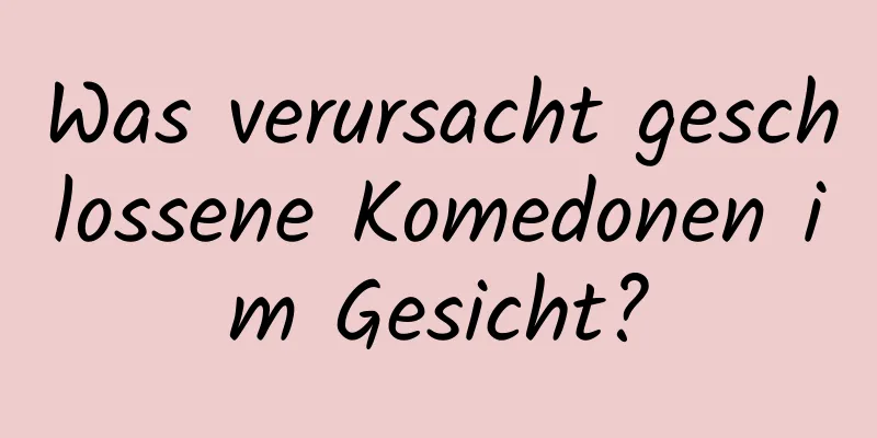 Was verursacht geschlossene Komedonen im Gesicht?