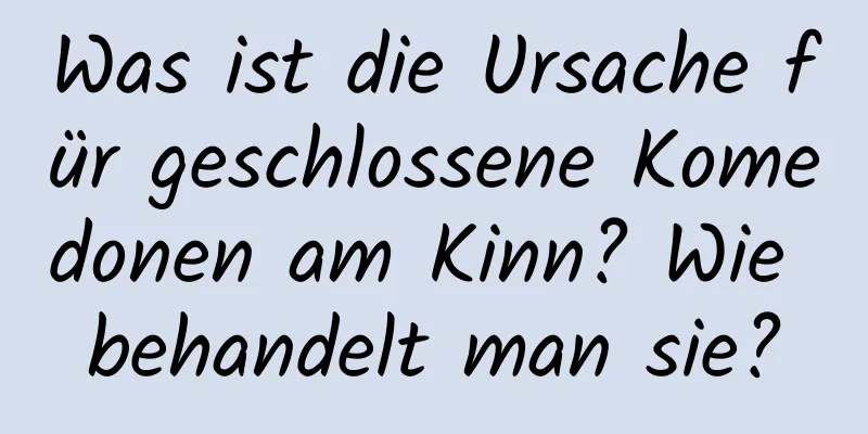 Was ist die Ursache für geschlossene Komedonen am Kinn? Wie behandelt man sie?