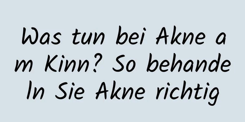 Was tun bei Akne am Kinn? So behandeln Sie Akne richtig