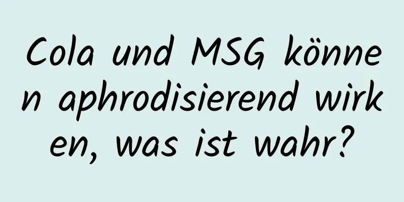 Cola und MSG können aphrodisierend wirken, was ist wahr?