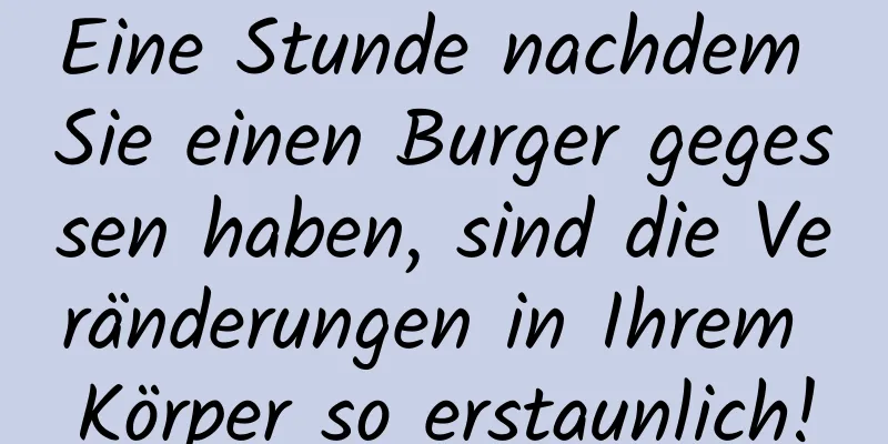 Eine Stunde nachdem Sie einen Burger gegessen haben, sind die Veränderungen in Ihrem Körper so erstaunlich!
