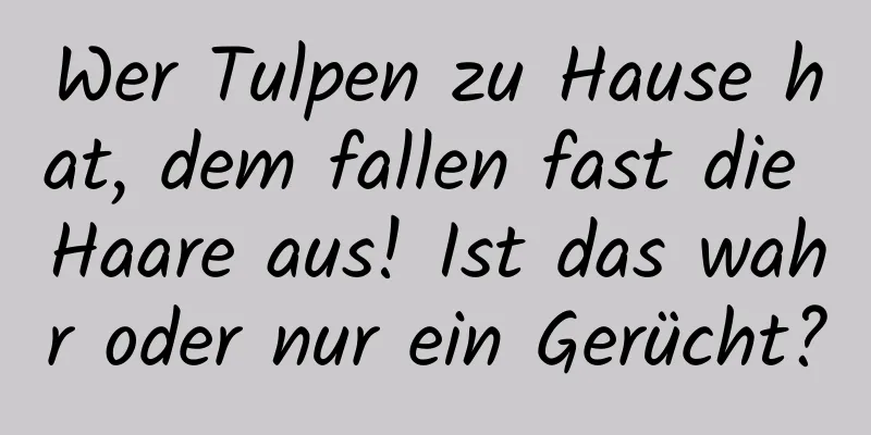 Wer Tulpen zu Hause hat, dem fallen fast die Haare aus! Ist das wahr oder nur ein Gerücht?