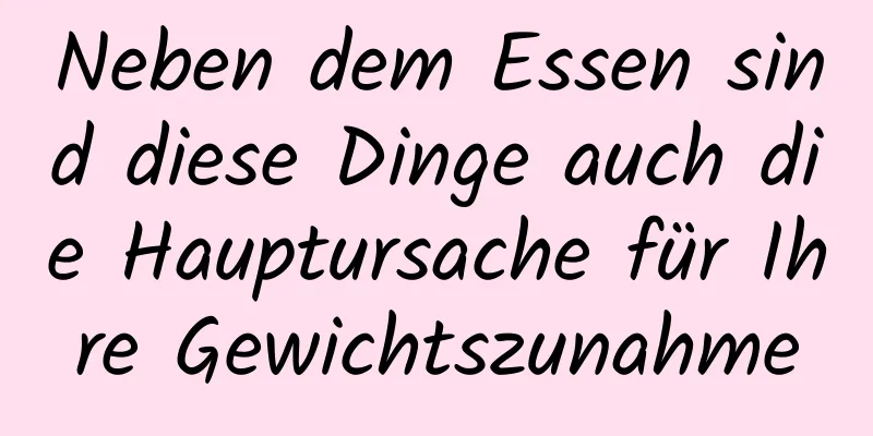 Neben dem Essen sind diese Dinge auch die Hauptursache für Ihre Gewichtszunahme