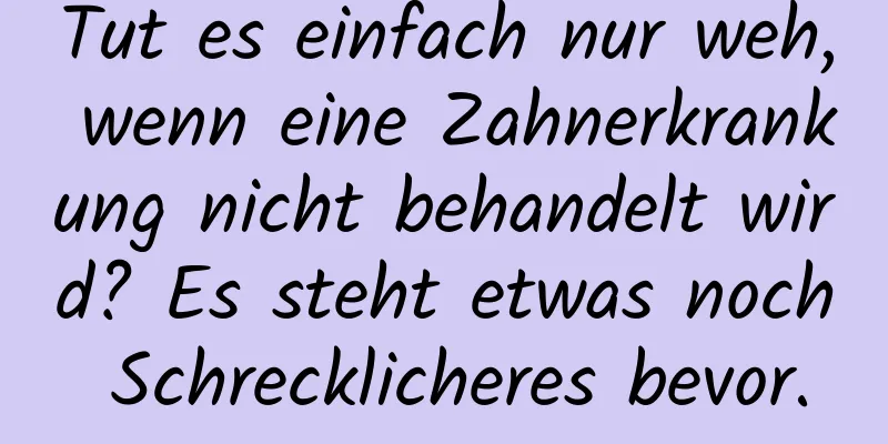 Tut es einfach nur weh, wenn eine Zahnerkrankung nicht behandelt wird? Es steht etwas noch Schrecklicheres bevor.