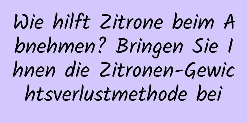 Wie hilft Zitrone beim Abnehmen? Bringen Sie Ihnen die Zitronen-Gewichtsverlustmethode bei