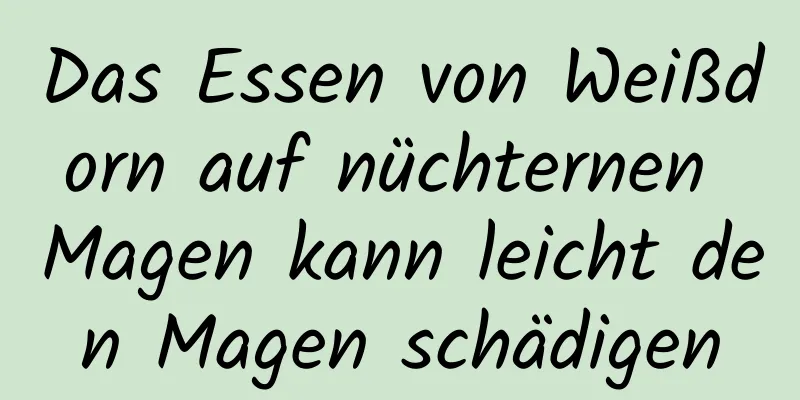 Das Essen von Weißdorn auf nüchternen Magen kann leicht den Magen schädigen
