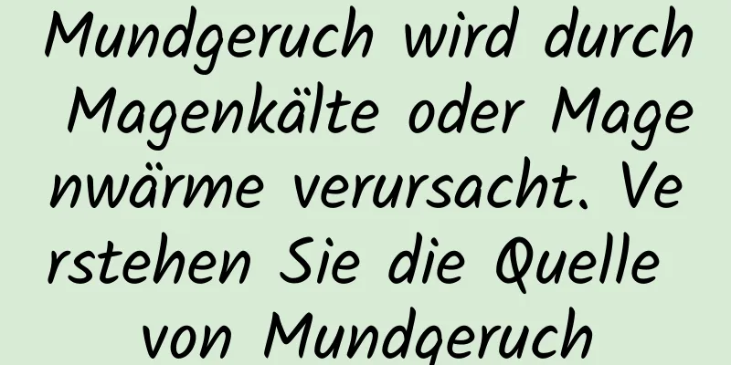 Mundgeruch wird durch Magenkälte oder Magenwärme verursacht. Verstehen Sie die Quelle von Mundgeruch