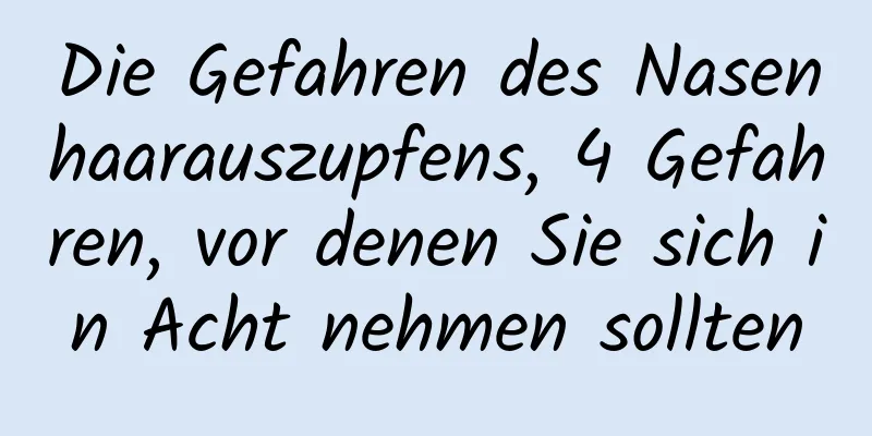 Die Gefahren des Nasenhaarauszupfens, 4 Gefahren, vor denen Sie sich in Acht nehmen sollten