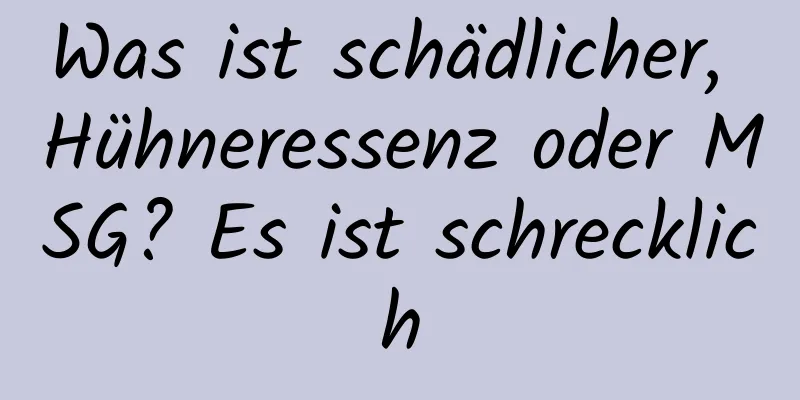 Was ist schädlicher, Hühneressenz oder MSG? Es ist schrecklich
