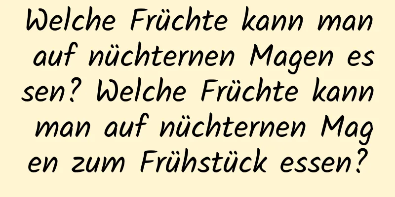 Welche Früchte kann man auf nüchternen Magen essen? Welche Früchte kann man auf nüchternen Magen zum Frühstück essen?