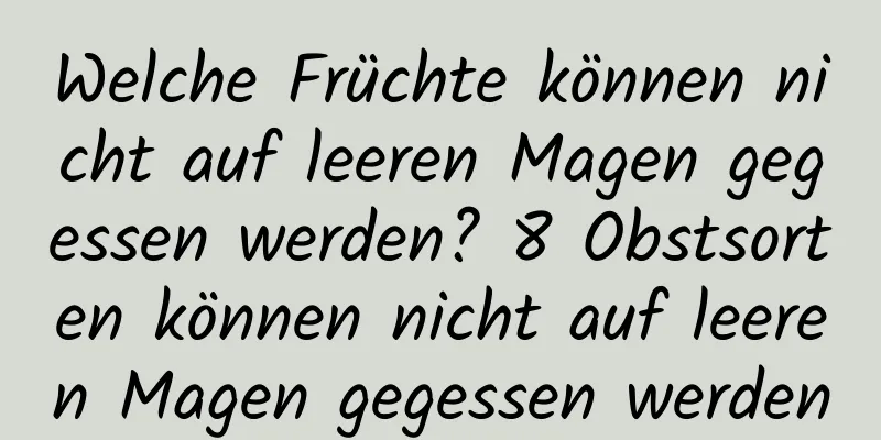 Welche Früchte können nicht auf leeren Magen gegessen werden? 8 Obstsorten können nicht auf leeren Magen gegessen werden
