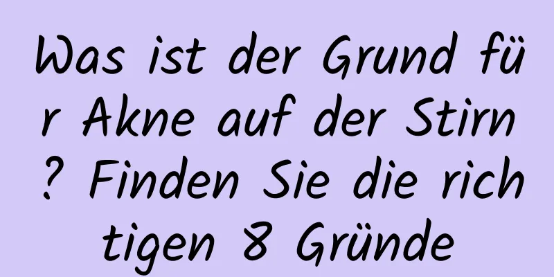 Was ist der Grund für Akne auf der Stirn? Finden Sie die richtigen 8 Gründe