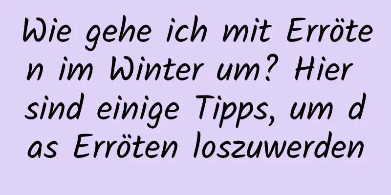 Wie gehe ich mit Erröten im Winter um? Hier sind einige Tipps, um das Erröten loszuwerden