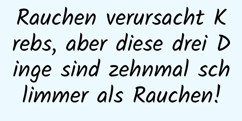 Rauchen verursacht Krebs, aber diese drei Dinge sind zehnmal schlimmer als Rauchen!