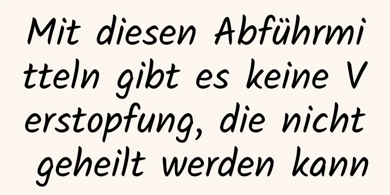 Mit diesen Abführmitteln gibt es keine Verstopfung, die nicht geheilt werden kann